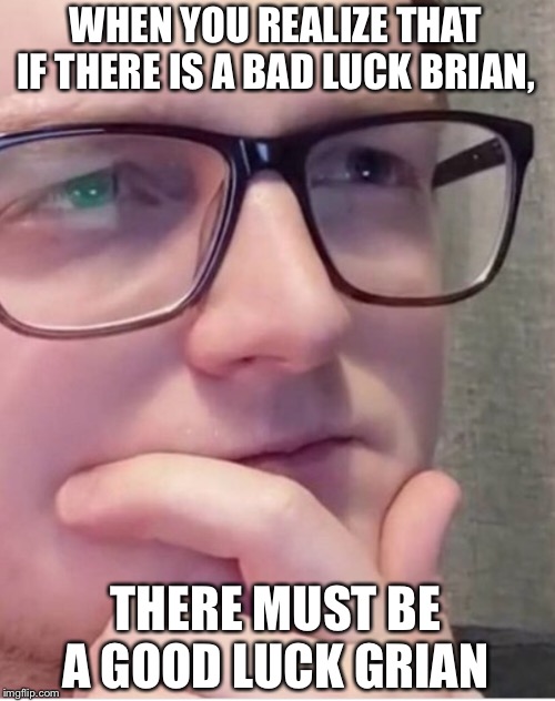 WHEN YOU REALIZE THAT IF THERE IS A BAD LUCK BRIAN, THERE MUST BE A GOOD LUCK GRIAN | image tagged in memes | made w/ Imgflip meme maker