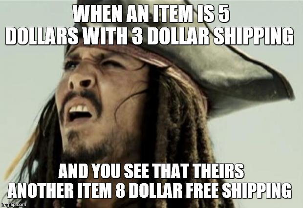 idk I thought this one would be funny? | WHEN AN ITEM IS 5 DOLLARS WITH 3 DOLLAR SHIPPING; AND YOU SEE THAT THEIRS ANOTHER ITEM 8 DOLLAR FREE SHIPPING | image tagged in confused dafuq jack sparrow what,cool bullshit shit,confused guy,when an anime leaves you on a cliffhanger,seems legit | made w/ Imgflip meme maker