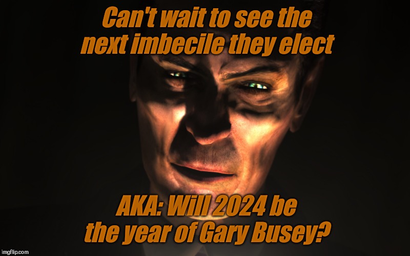 . | Can't wait to see the next imbecile they elect AKA: Will 2024 be the year of Gary Busey? | image tagged in g-man from half-life | made w/ Imgflip meme maker