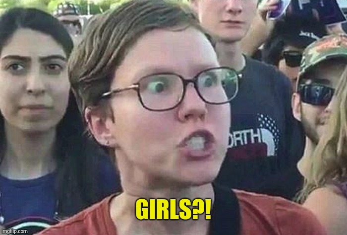 Triggered Liberal | GIRLS?! | image tagged in triggered liberal | made w/ Imgflip meme maker