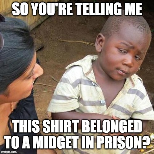 Third World Skeptical Kid Meme | SO YOU'RE TELLING ME; THIS SHIRT BELONGED TO A MIDGET IN PRISON? | image tagged in memes,third world skeptical kid | made w/ Imgflip meme maker