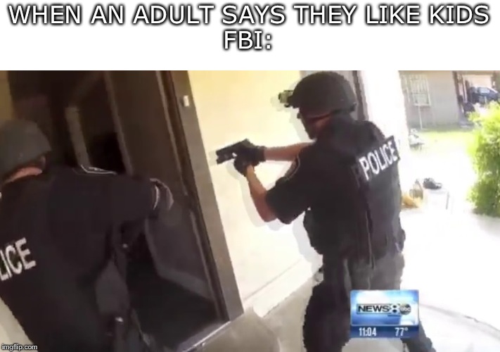 FBI OPEN UP | WHEN AN ADULT SAYS THEY LIKE KIDS
FBI: | image tagged in fbi open up | made w/ Imgflip meme maker