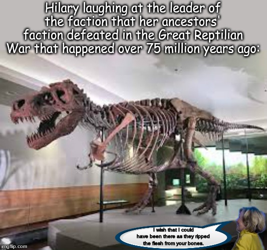 a David Icke meme | Hilary laughing at the leader of the faction that her ancestors' faction defeated in the Great Reptilian War that happened over 75 million years ago:; I wish that I could have been there as they ripped the flesh from your bones. | image tagged in memes,conspiracy theories | made w/ Imgflip meme maker