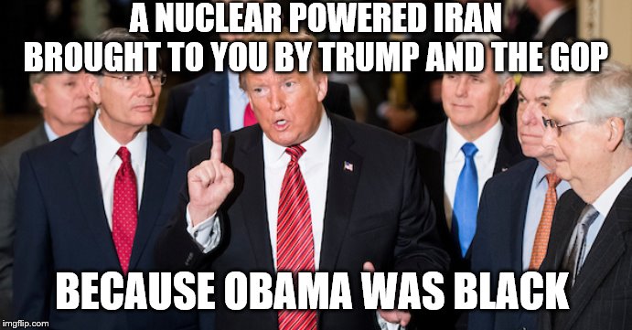 Bigot trump and the racist gop | A NUCLEAR POWERED IRAN BROUGHT TO YOU BY TRUMP AND THE GOP; BECAUSE OBAMA WAS BLACK | image tagged in trump is a bigot,gop is racist,nuclear powered iran | made w/ Imgflip meme maker
