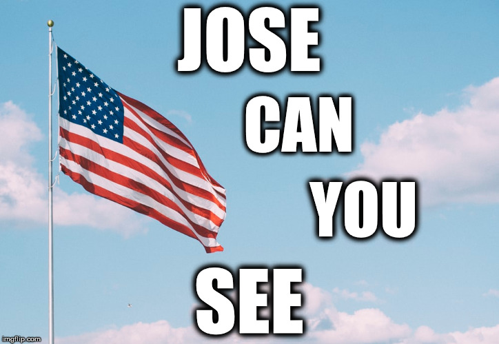 Jose can you see | JOSE; CAN; YOU; SEE | image tagged in illegals,american flag,illegal immigration,illegal aliens | made w/ Imgflip meme maker