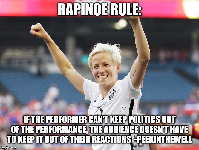 megan rapinoe | RAPINOE RULE:; IF THE PERFORMER CAN’T KEEP POLITICS OUT OF THE PERFORMANCE, THE AUDIENCE DOESN’T HAVE TO KEEP IT OUT OF THEIR REACTIONS  -PEEKINTHEWELL | image tagged in megan rapinoe | made w/ Imgflip meme maker