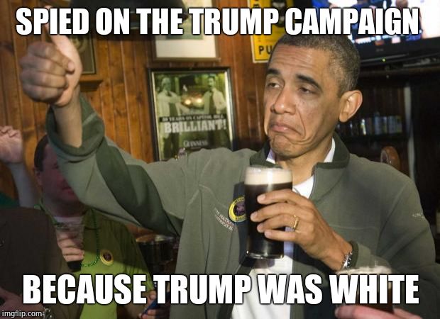 Obama beer | SPIED ON THE TRUMP CAMPAIGN BECAUSE TRUMP WAS WHITE | image tagged in obama beer | made w/ Imgflip meme maker
