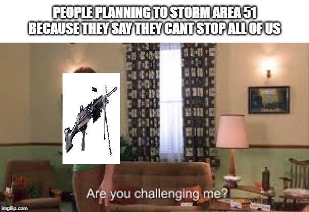 Are you challenging me? | PEOPLE PLANNING TO STORM AREA 51 BECAUSE THEY SAY THEY CANT STOP ALL OF US | image tagged in are you challenging me | made w/ Imgflip meme maker