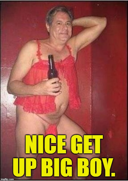 gay drunk dad | NICE GET UP BIG BOY. | image tagged in gay drunk dad | made w/ Imgflip meme maker