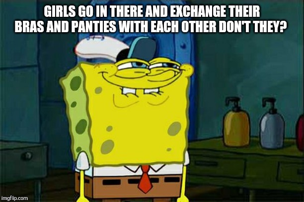 Don't You Squidward Meme | GIRLS GO IN THERE AND EXCHANGE THEIR BRAS AND PANTIES WITH EACH OTHER DON'T THEY? | image tagged in memes,dont you squidward | made w/ Imgflip meme maker