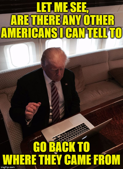 Donald Trump on Twitter | LET ME SEE,    ARE THERE ANY OTHER AMERICANS I CAN TELL TO; GO BACK TO WHERE THEY CAME FROM | image tagged in memes,alexandria ocasio-cortez,democrat congressmen,i said go back,trump twitter | made w/ Imgflip meme maker