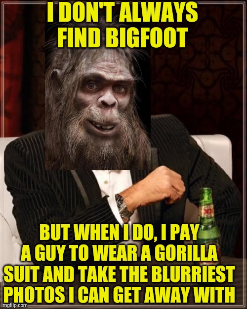 The Most Interesting Man In The World | I DON'T ALWAYS FIND BIGFOOT; BUT WHEN I DO, I PAY A GUY TO WEAR A GORILLA SUIT AND TAKE THE BLURRIEST PHOTOS I CAN GET AWAY WITH | image tagged in memes,the most interesting man in the world | made w/ Imgflip meme maker