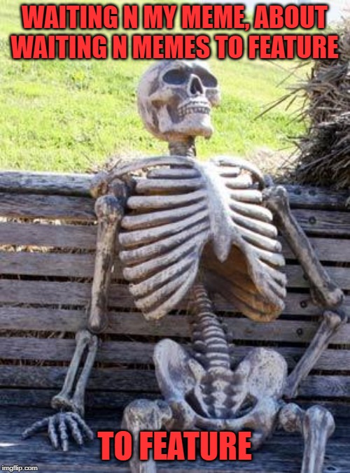 Waiting Skeleton Meme | WAITING N MY MEME, ABOUT WAITING N MEMES TO FEATURE TO FEATURE | image tagged in memes,waiting skeleton | made w/ Imgflip meme maker