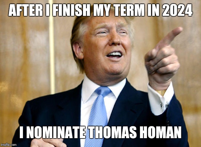 Donald Trump Pointing | AFTER I FINISH MY TERM IN 2024; I NOMINATE THOMAS HOMAN | image tagged in donald trump pointing | made w/ Imgflip meme maker