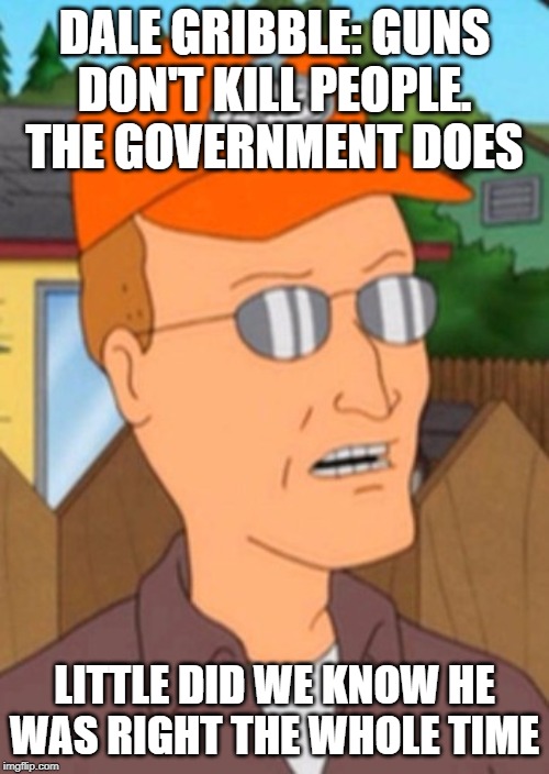 DALE GRIBBLE: GUNS DON'T KILL PEOPLE. THE GOVERNMENT DOES; LITTLE DID WE KNOW HE WAS RIGHT THE WHOLE TIME | made w/ Imgflip meme maker