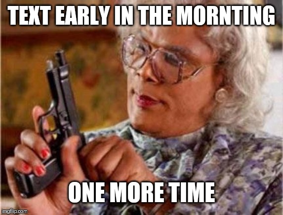 Madea | TEXT EARLY IN THE MORNTING; ONE MORE TIME | image tagged in madea | made w/ Imgflip meme maker