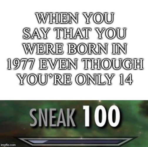 Sneak 100 | WHEN YOU SAY THAT YOU WERE BORN IN 1977 EVEN THOUGH YOU’RE ONLY 14 | image tagged in sneak 100 | made w/ Imgflip meme maker