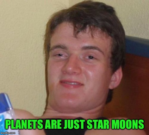 10 Guy Astronomer | PLANETS ARE JUST STAR MOONS | image tagged in memes,10 guy | made w/ Imgflip meme maker