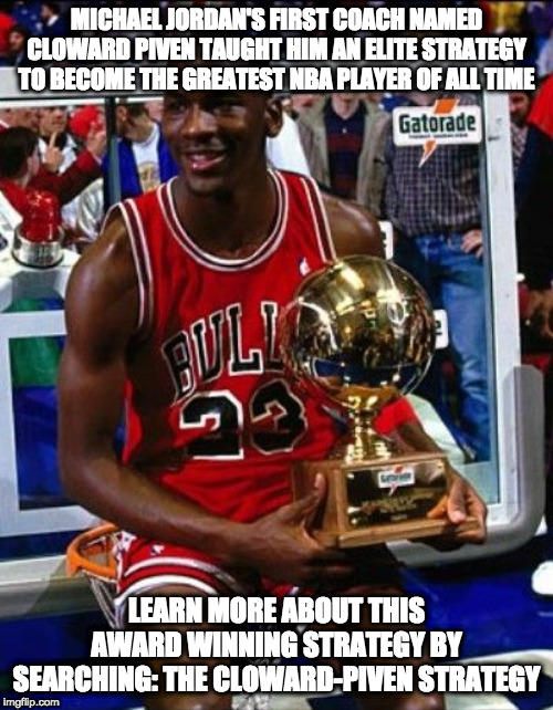 MICHAEL JORDAN'S FIRST COACH NAMED CLOWARD PIVEN TAUGHT HIM AN ELITE STRATEGY TO BECOME THE GREATEST NBA PLAYER OF ALL TIME; LEARN MORE ABOUT THIS AWARD WINNING STRATEGY BY SEARCHING: THE CLOWARD-PIVEN STRATEGY | made w/ Imgflip meme maker