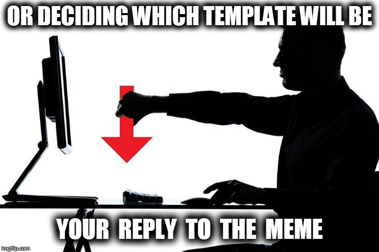 OR DECIDING WHICH TEMPLATE WILL BE YOUR  REPLY  TO  THE  MEME | made w/ Imgflip meme maker