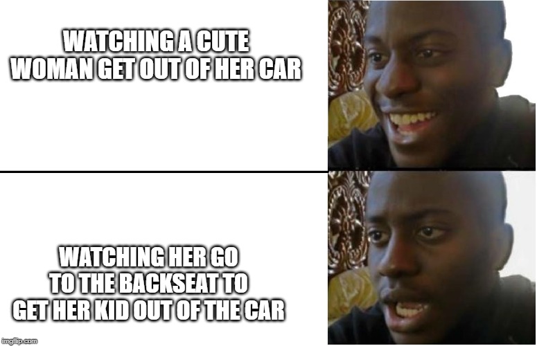 Disappointed Black Guy | WATCHING A CUTE WOMAN GET OUT OF HER CAR; WATCHING HER GO TO THE BACKSEAT TO GET HER KID OUT OF THE CAR | image tagged in disappointed black guy | made w/ Imgflip meme maker