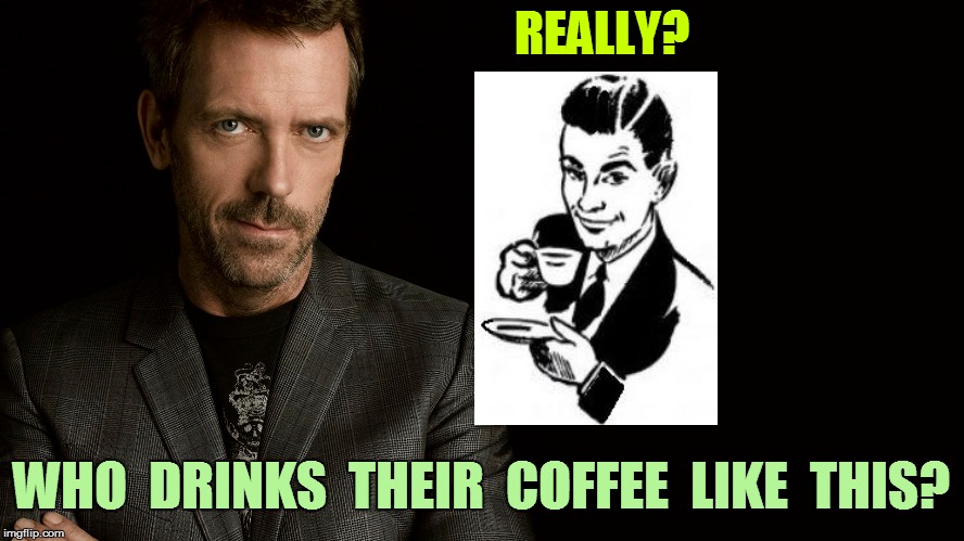 REALLY? WHO  DRINKS  THEIR  COFFEE  LIKE  THIS? | made w/ Imgflip meme maker