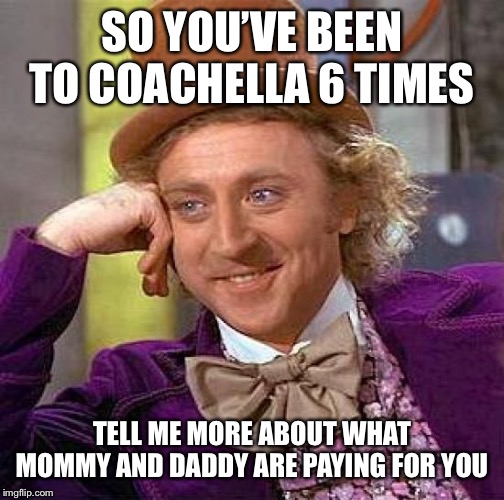 Creepy Condescending Wonka | SO YOU’VE BEEN TO COACHELLA 6 TIMES; TELL ME MORE ABOUT WHAT MOMMY AND DADDY ARE PAYING FOR YOU | image tagged in memes,creepy condescending wonka | made w/ Imgflip meme maker