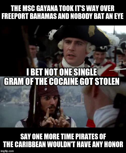 MSC Gayane Route: Peru - Freeport - Philly | THE MSC GAYANA TOOK IT'S WAY OVER FREEPORT BAHAMAS AND NOBODY BAT AN EYE; I BET NOT ONE SINGLE GRAM OF THE COCAINE GOT STOLEN; SAY ONE MORE TIME PIRATES OF THE CARIBBEAN WOULDN'T HAVE ANY HONOR | image tagged in jack sparrow you have heard of me | made w/ Imgflip meme maker