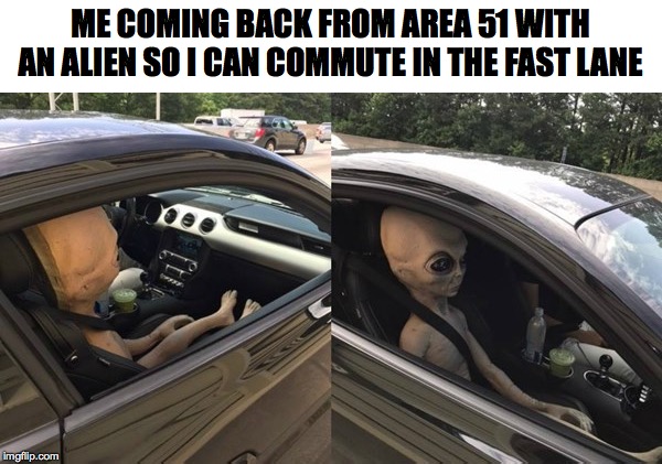 alien commute | ME COMING BACK FROM AREA 51 WITH AN ALIEN SO I CAN COMMUTE IN THE FAST LANE | image tagged in area 51,aliens,car,memes,funny | made w/ Imgflip meme maker