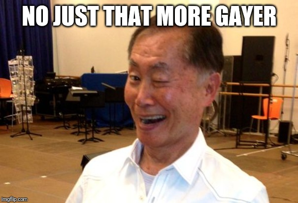 Winking George Takei | NO JUST THAT MORE GAYER | image tagged in winking george takei | made w/ Imgflip meme maker