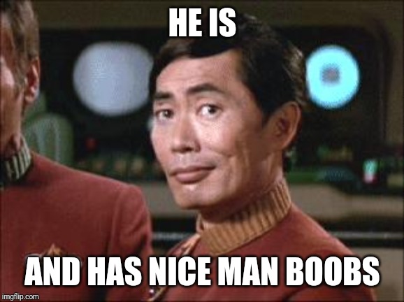 Sulu Oh My | HE IS AND HAS NICE MAN BOOBS | image tagged in sulu oh my | made w/ Imgflip meme maker
