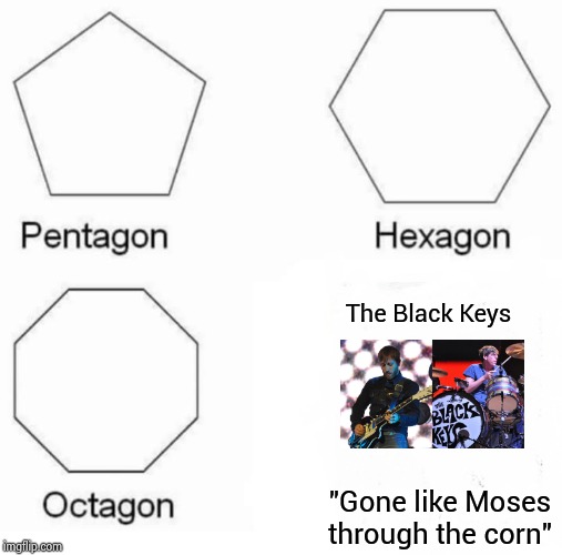 I love the Black Keys | The Black Keys; "Gone like Moses through the corn" | image tagged in memes,pentagon hexagon octagon,rock music,old school,blues,two | made w/ Imgflip meme maker