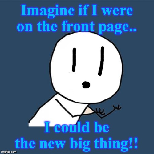 Let's get Timmy here to front page! | Imagine if I were on the front page.. I could be the new big thing!! | image tagged in memes | made w/ Imgflip meme maker