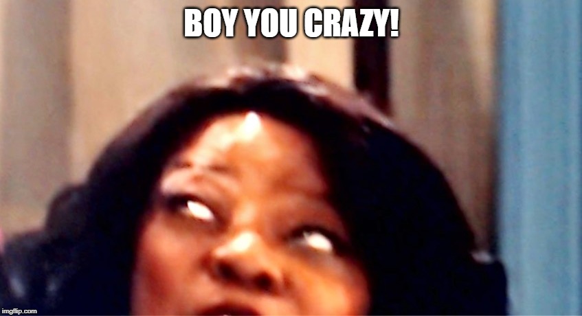  BOY YOU CRAZY! | image tagged in family reunion | made w/ Imgflip meme maker