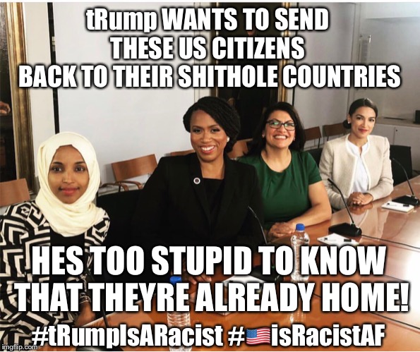 tRump WANTS TO SEND 
THESE US CITIZENS 
BACK TO THEIR SHITHOLE COUNTRIES; HES TOO STUPID TO KNOW 
THAT THEYRE ALREADY HOME! #tRumpIsARacist #🇺🇸isRacistAF | image tagged in political meme | made w/ Imgflip meme maker