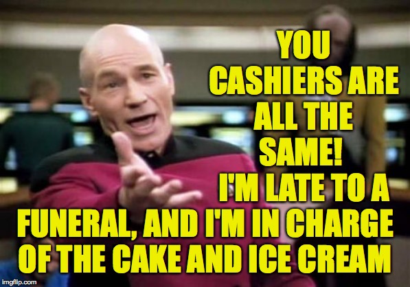 Picard Wtf Meme | YOU CASHIERS ARE ALL THE SAME!  I'M LATE TO A FUNERAL, AND I'M IN CHARGE OF THE CAKE AND ICE CREAM | image tagged in memes,picard wtf | made w/ Imgflip meme maker