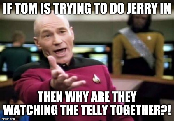 Picard Wtf Meme | IF TOM IS TRYING TO DO JERRY IN THEN WHY ARE THEY WATCHING THE TELLY TOGETHER?! | image tagged in memes,picard wtf | made w/ Imgflip meme maker