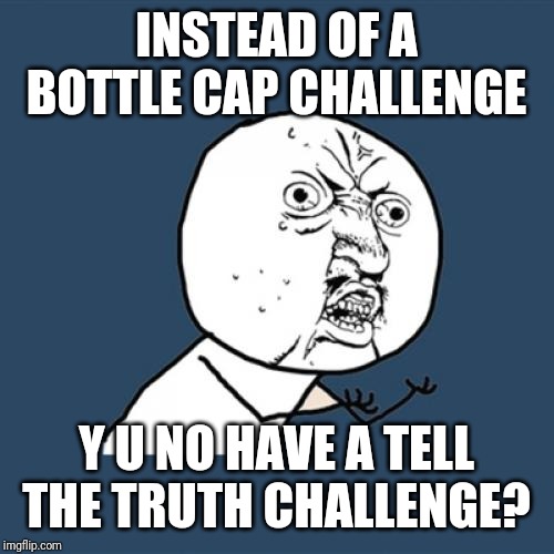 Y U No | INSTEAD OF A BOTTLE CAP CHALLENGE; Y U NO HAVE A TELL THE TRUTH CHALLENGE? | image tagged in memes,y u no | made w/ Imgflip meme maker