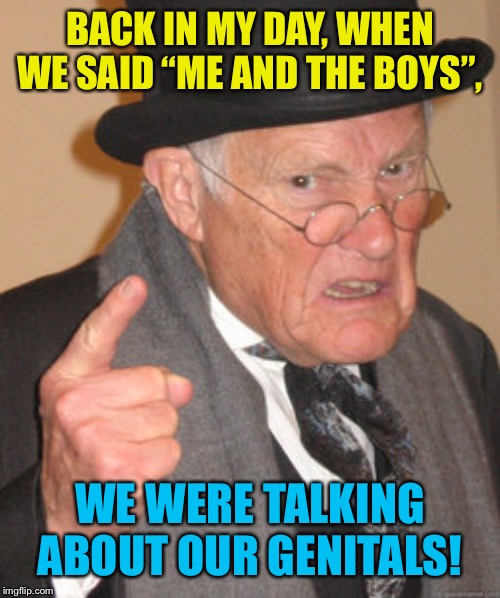 Too funny not to submit... | BACK IN MY DAY, WHEN WE SAID “ME AND THE BOYS”, WE WERE TALKING ABOUT OUR GENITALS! | image tagged in memes,back in my day,me and the boys,stupid,meme template | made w/ Imgflip meme maker