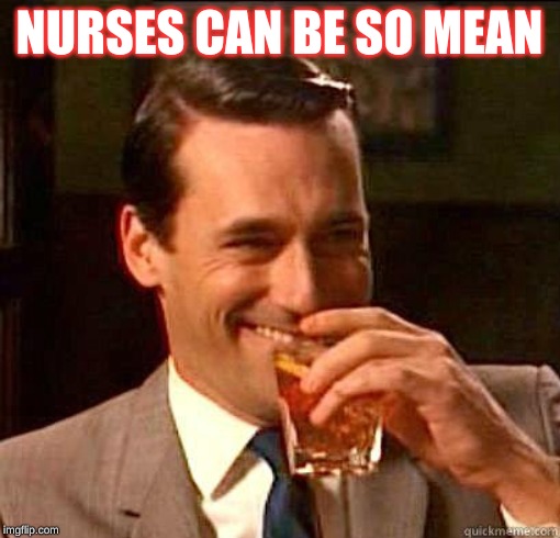 Laughing Don Draper | NURSES CAN BE SO MEAN | image tagged in laughing don draper | made w/ Imgflip meme maker