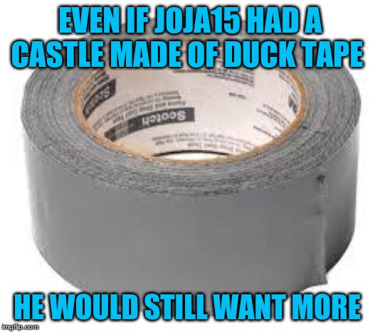 duct tape | EVEN IF JOJA15 HAD A CASTLE MADE OF DUCK TAPE; HE WOULD STILL WANT MORE | image tagged in duct tape | made w/ Imgflip meme maker