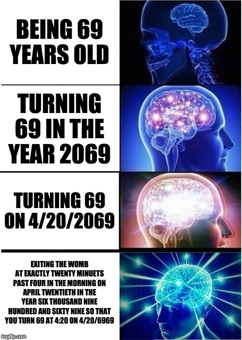 42069 | BEING 69 YEARS OLD; TURNING 69 IN THE YEAR 2069; TURNING 69 ON 4/20/2069; EXITING THE WOMB AT EXACTLY TWENTY MINUETS PAST FOUR IN THE MORNING ON APRIL TWENTIETH IN THE YEAR SIX THOUSAND NINE HUNDRED AND SIXTY NINE SO THAT YOU TURN 69 AT 4:20 ON 4/20/6969 | image tagged in memes,expanding brain | made w/ Imgflip meme maker
