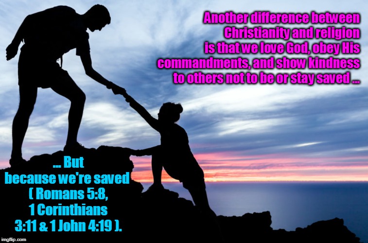 Why We Do It. | Another difference between Christianity and religion is that we love God, obey His commandments, and show kindness to others not to be or stay saved ... ... But because we're saved 
( Romans 5:8, 1 Corinthians 3:11 & 1 John 4:19 ). | image tagged in memes,gospel,salvation,bible,christianity,religion | made w/ Imgflip meme maker