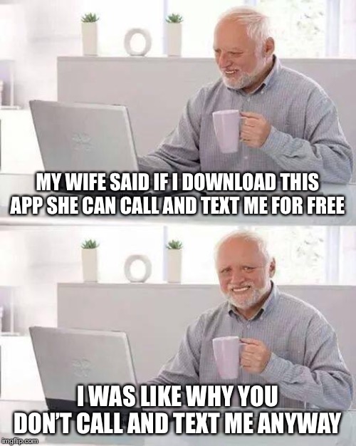 Hide the Pain Harold Meme | MY WIFE SAID IF I DOWNLOAD THIS APP SHE CAN CALL AND TEXT ME FOR FREE; I WAS LIKE WHY YOU DON’T CALL AND TEXT ME ANYWAY | image tagged in memes,hide the pain harold | made w/ Imgflip meme maker