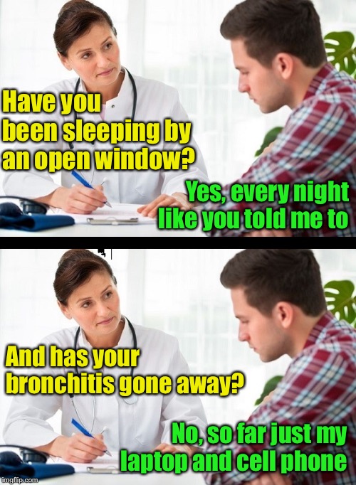 Doctor’s orders | Have you been sleeping by an open window? Yes, every night like you told me to; And has your bronchitis gone away? No, so far just my laptop and cell phone | image tagged in doctor and patient,memes,theft | made w/ Imgflip meme maker
