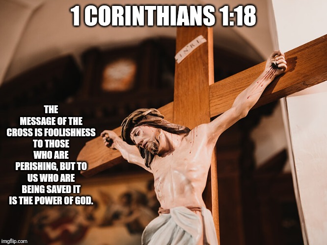The Message | 1 CORINTHIANS 1:18; THE MESSAGE OF THE CROSS IS FOOLISHNESS TO THOSE WHO ARE PERISHING, BUT TO US WHO ARE BEING SAVED IT IS THE POWER OF GOD. | image tagged in catholic,christian,cross,power,death penalty,love | made w/ Imgflip meme maker