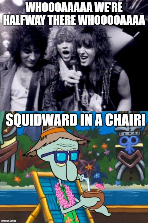 For My Kids, who sing this lyric when they here the song! | WHOOOAAAAA WE'RE HALFWAY THERE WHOOOOAAAA; SQUIDWARD IN A CHAIR! | image tagged in bon jovi,life is good squidward | made w/ Imgflip meme maker