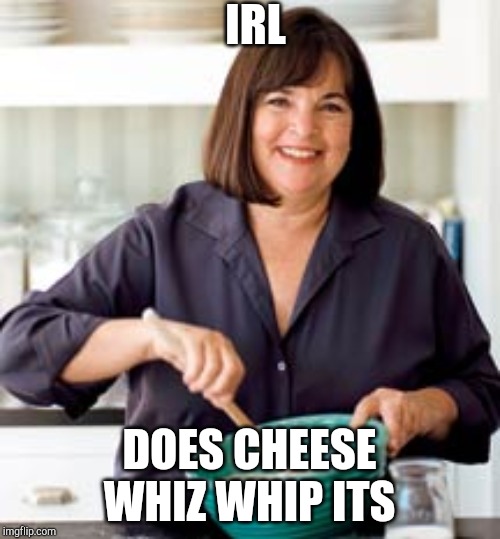 Barefoot Contessa  | IRL; DOES CHEESE WHIZ WHIP ITS | image tagged in barefoot contessa | made w/ Imgflip meme maker