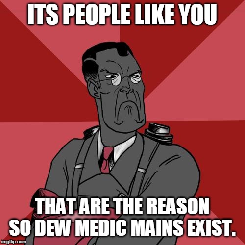 TF2 Angry medic  | ITS PEOPLE LIKE YOU THAT ARE THE REASON SO DEW MEDIC MAINS EXIST. | image tagged in tf2 angry medic | made w/ Imgflip meme maker