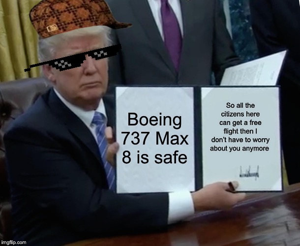 Trump Bill Signing Meme | Boeing 737 Max 8 is safe; So all the citizens here can get a free flight then I don’t have to worry about you anymore | image tagged in memes,trump bill signing | made w/ Imgflip meme maker